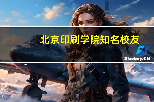 北京印刷学院知名校友