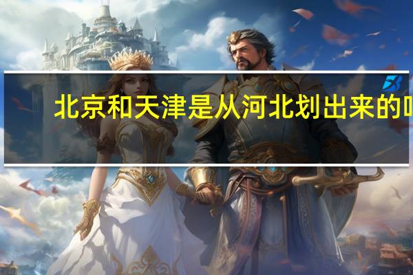 北京和天津是从河北划出来的吗