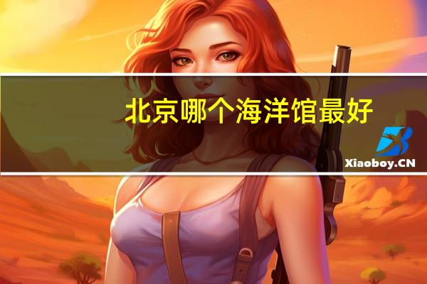 北京哪个海洋馆最好