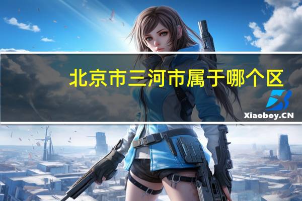 北京市三河市属于哪个区