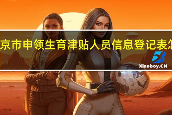 北京市申领生育津贴人员信息登记表怎么填写