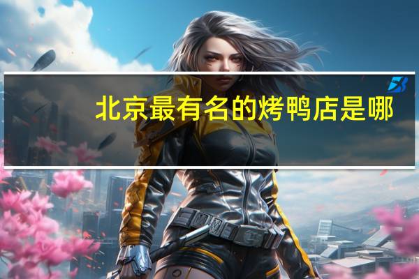 北京最有名的烤鸭店是哪
