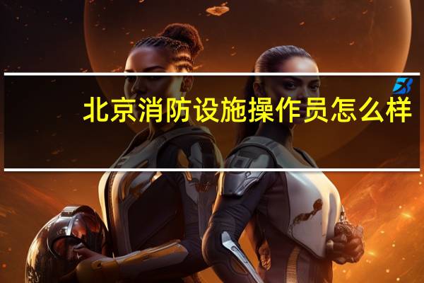 北京消防设施操作员怎么样