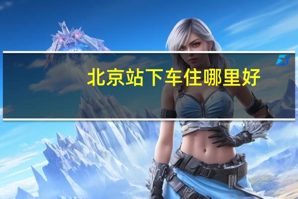 北京站下车住哪里好