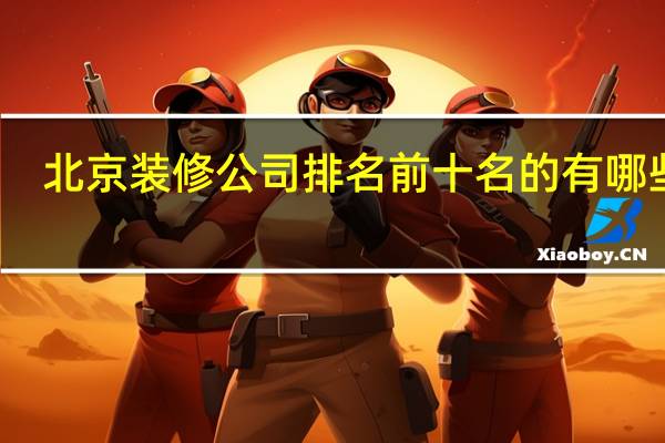 北京装修公司排名前十名的有哪些呢