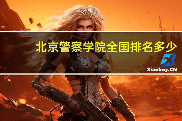 北京警察学院全国排名多少