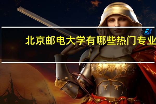 北京邮电大学有哪些热门专业