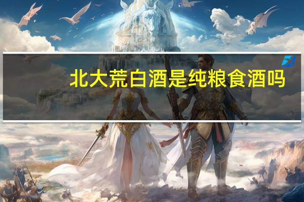 北大荒白酒是纯粮食酒吗