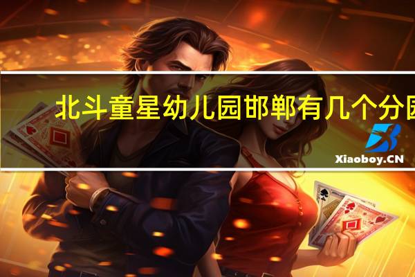 北斗童星幼儿园邯郸有几个分园