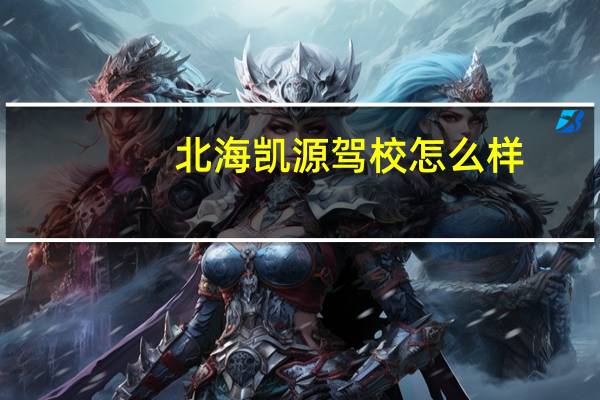 北海凯源驾校怎么样