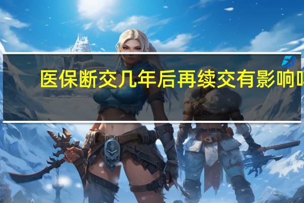 医保断交几年后再续交有影响吗
