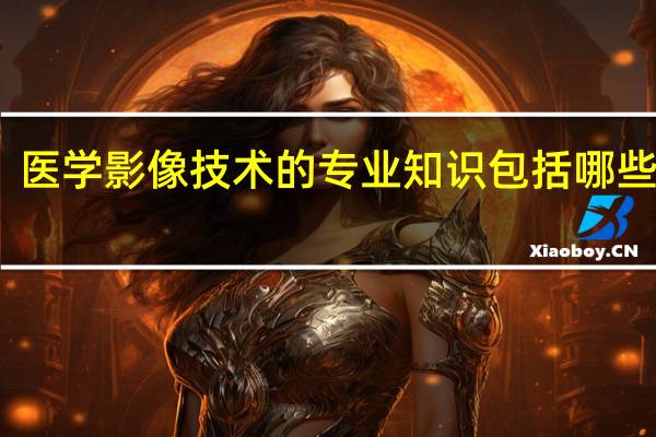 医学影像技术的专业知识包括哪些内容