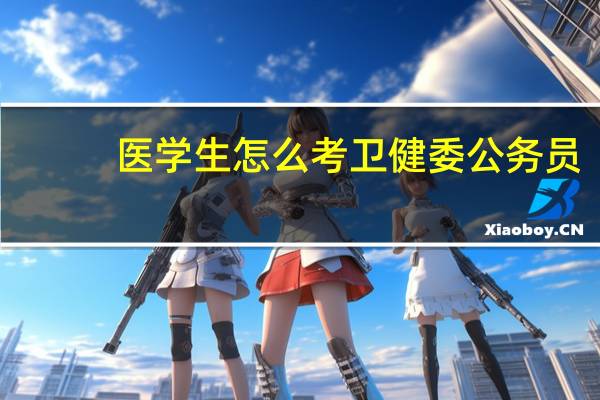 医学生怎么考卫健委公务员