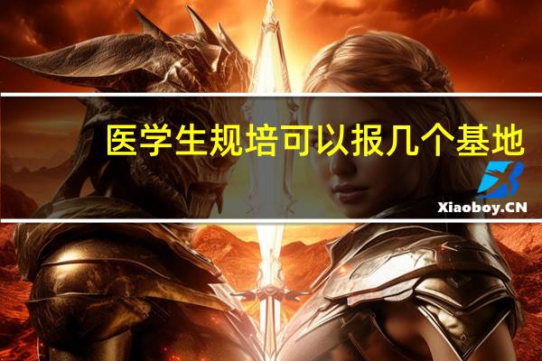 医学生规培可以报几个基地