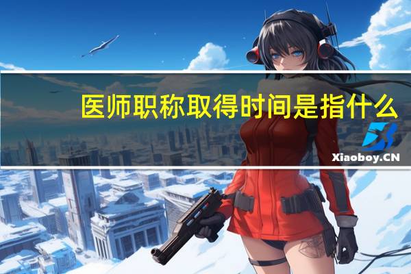 医师职称取得时间是指什么