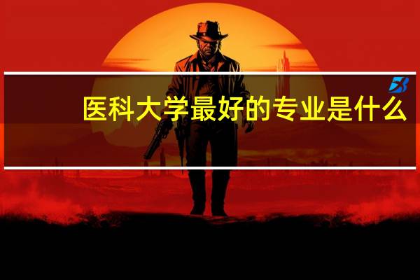 医科大学最好的专业是什么