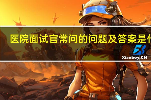 医院面试官常问的问题及答案是什么？