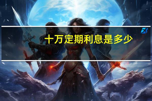 十万定期利息是多少