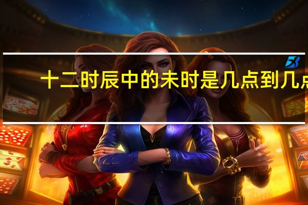 十二时辰中的未时是几点到几点