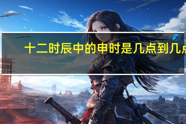 十二时辰中的申时是几点到几点