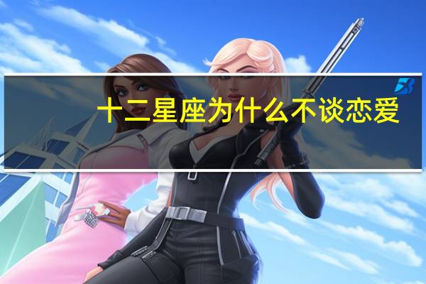 十二星座为什么不谈恋爱