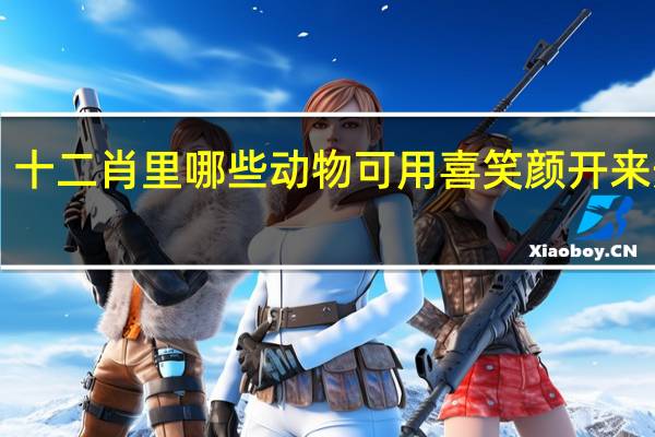 十二肖里哪些动物可用喜笑颜开来形容‘