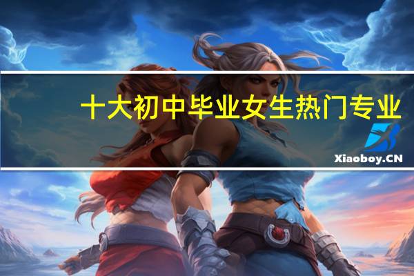 十大初中毕业女生热门专业