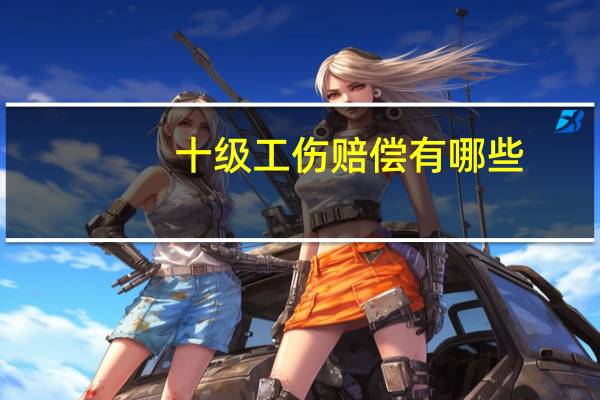 十级工伤赔偿有哪些
