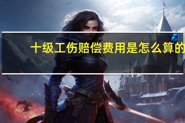 十级工伤赔偿费用是怎么算的