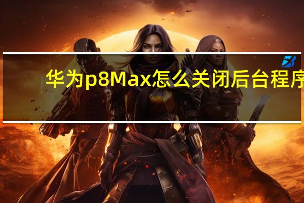 华为p8Max怎么关闭后台程序