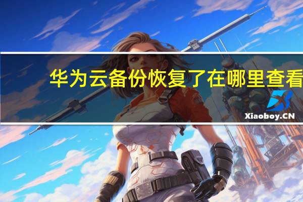 华为云备份恢复了在哪里查看