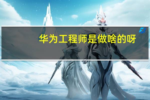 华为工程师是做啥的呀