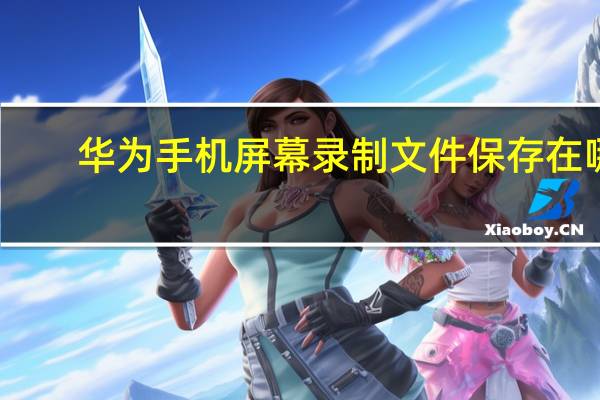 华为手机屏幕录制文件保存在哪