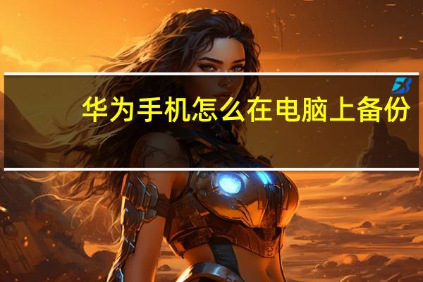 华为手机怎么在电脑上备份