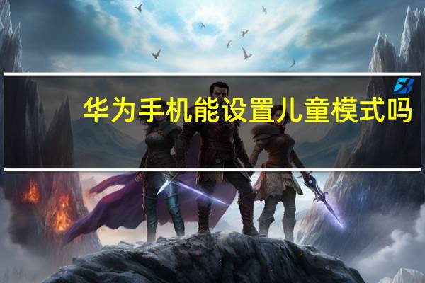 华为手机能设置儿童模式吗