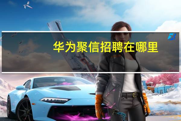 华为聚信招聘在哪里