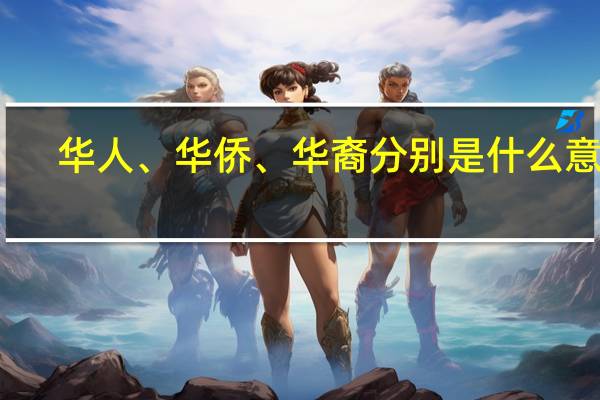 华人、华侨、华裔分别是什么意思