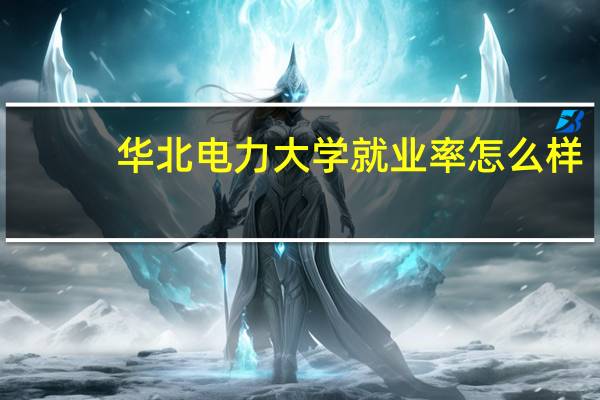 华北电力大学就业率怎么样