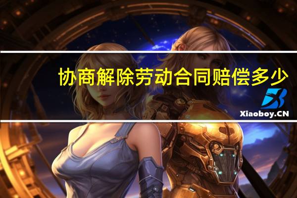 协商解除劳动合同赔偿多少