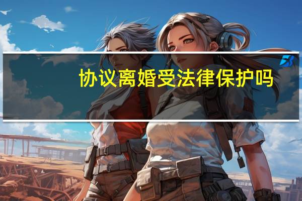 协议离婚受法律保护吗
