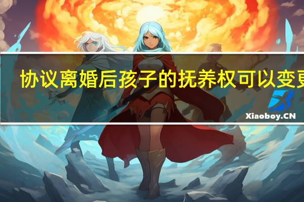 协议离婚后孩子的抚养权可以变更吗