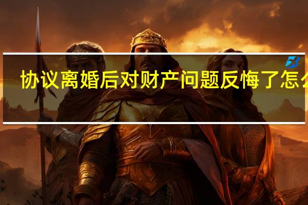 协议离婚后对财产问题反悔了怎么办