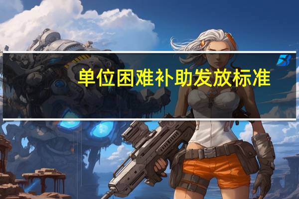 单位困难补助发放标准