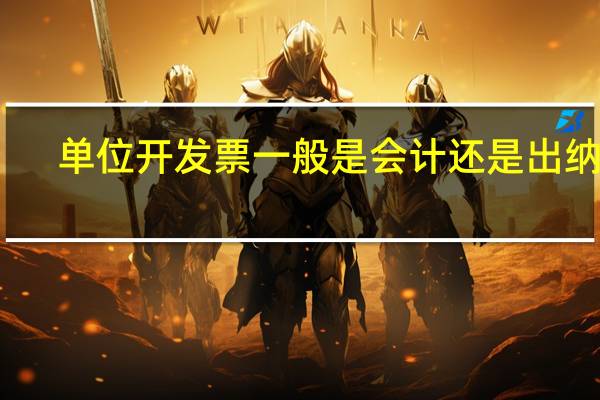 单位开发票一般是会计还是出纳开