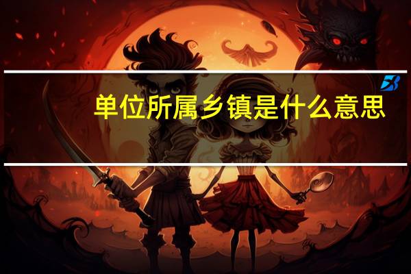 单位所属乡镇是什么意思
