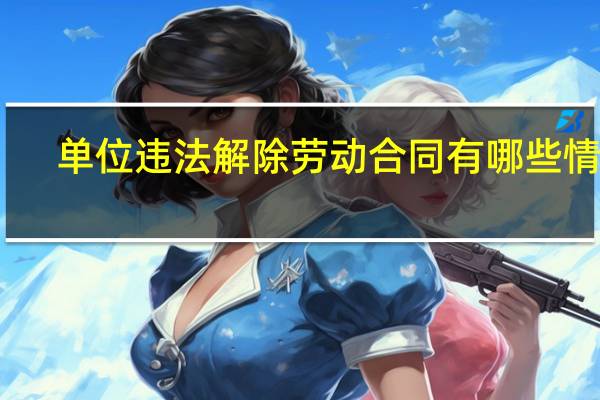 单位违法解除劳动合同有哪些情况