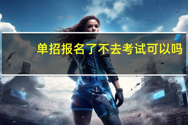 单招报名了不去考试可以吗