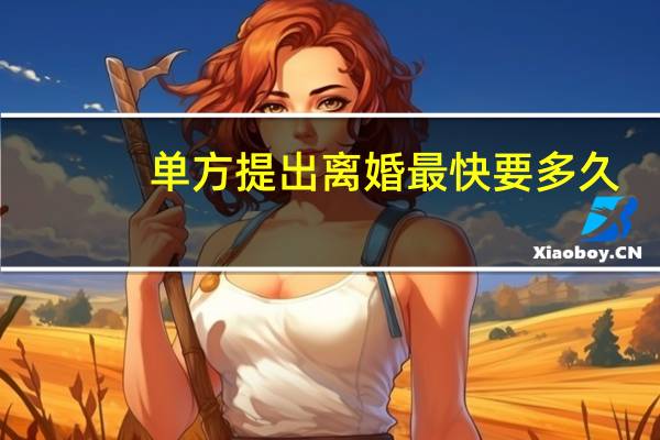 单方提出离婚最快要多久