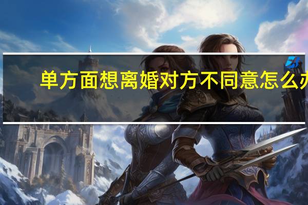 单方面想离婚对方不同意怎么办