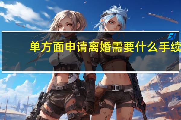 单方面申请离婚需要什么手续